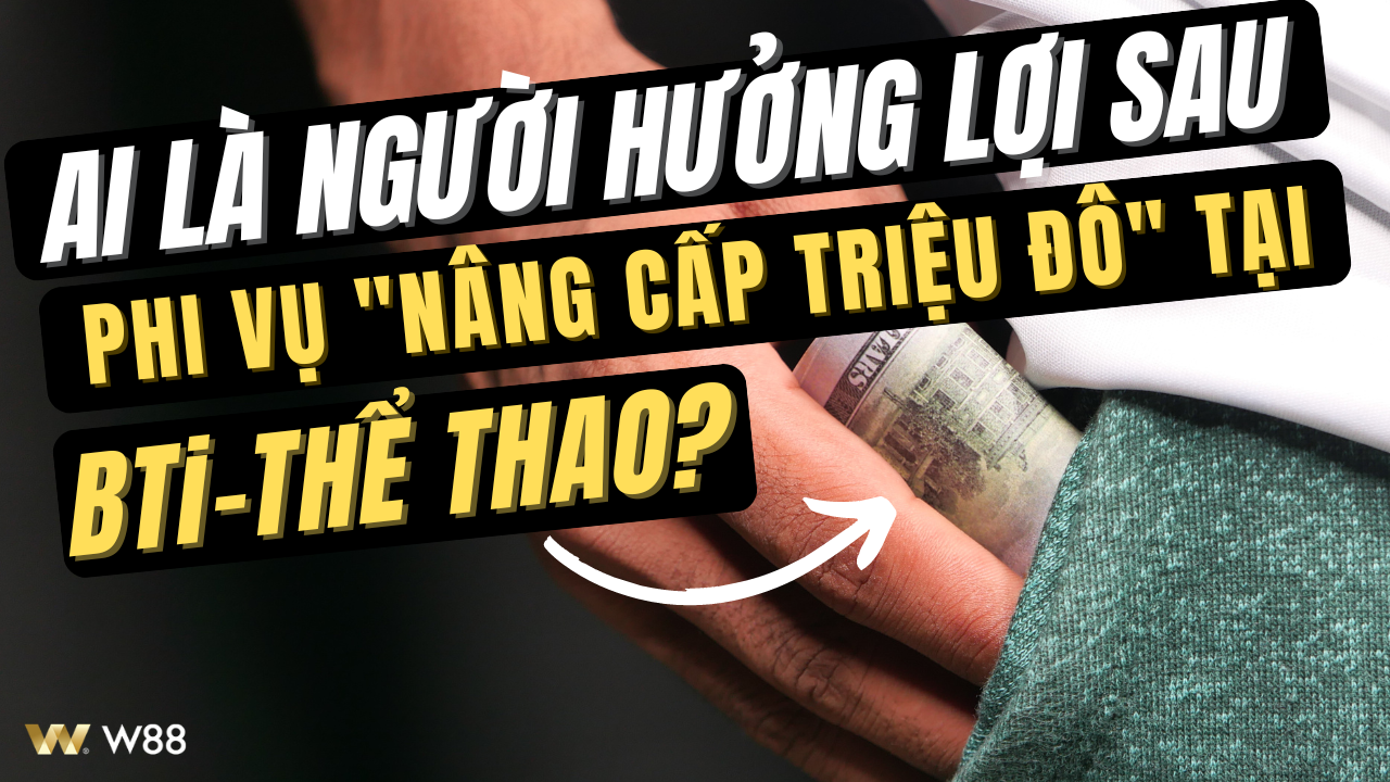 You are currently viewing AI LÀ NGƯỜI HƯỞNG LỢI SAU PHI VỤ “NÂNG CẤP TRIỆU ĐÔ” TẠI BTi-THỂ THAO W88?