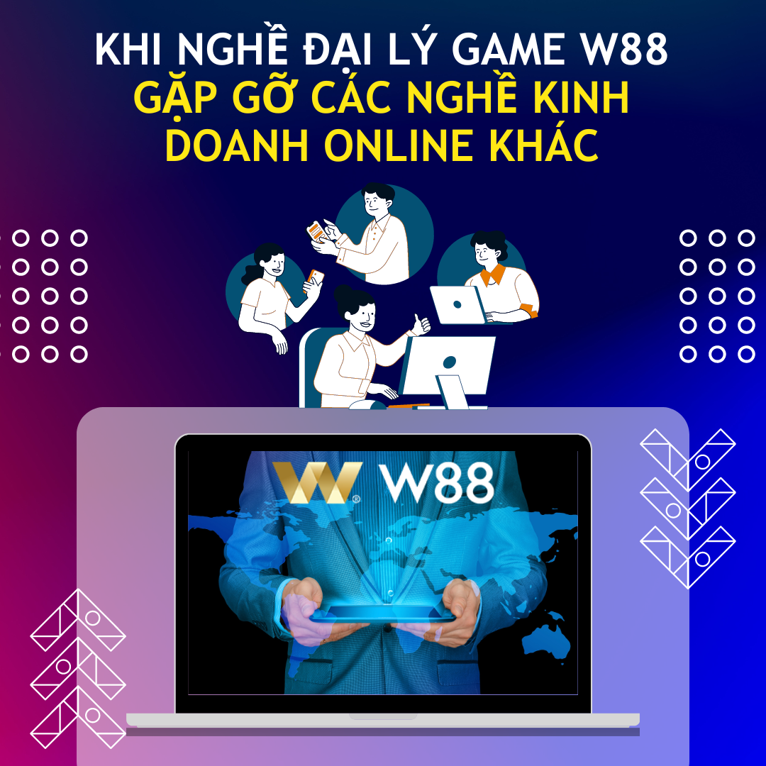 You are currently viewing KHI NGHỀ ĐẠI LÝ GAME W88 GẶP GỠ CÁC NGHỀ KINH DOANH ONLINE KHÁC